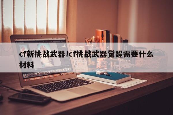 cf新挑战武器!cf挑战武器觉醒需要什么材料