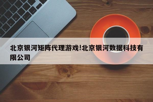 北京银河矩阵代理游戏!北京银河数据科技有限公司