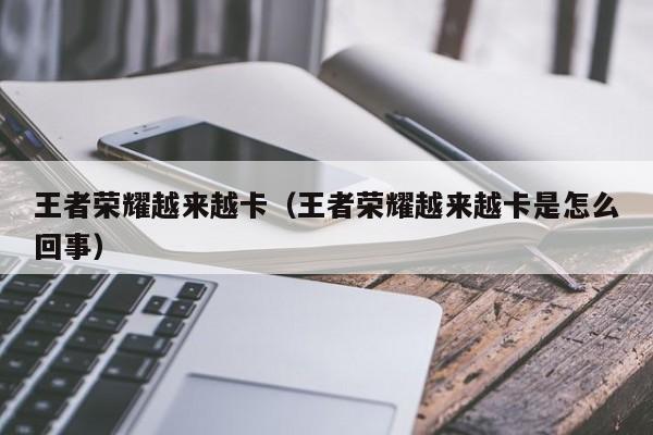 王者荣耀越来越卡（王者荣耀越来越卡是怎么回事）