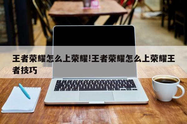 王者荣耀怎么上荣耀!王者荣耀怎么上荣耀王者技巧
