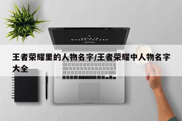王者荣耀里的人物名字/王者荣耀中人物名字大全