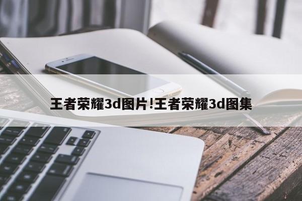 王者荣耀3d图片!王者荣耀3d图集