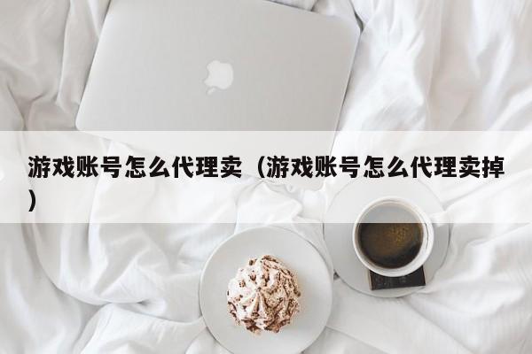 游戏账号怎么代理卖(游戏账号怎么代理卖掉)
