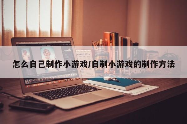怎么自己制作小游戏/自制小游戏的制作方法