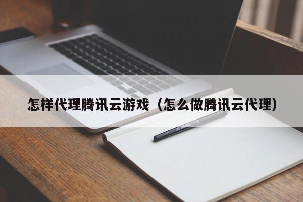 怎样代理腾讯云游戏（怎么做腾讯云代理）