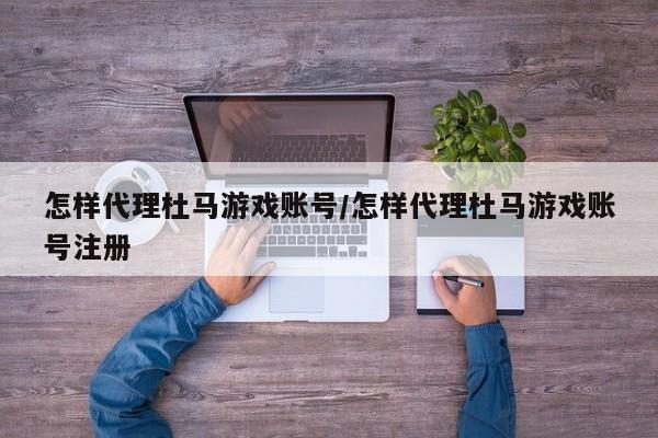 怎样代理杜马游戏账号/怎样代理杜马游戏账号注册