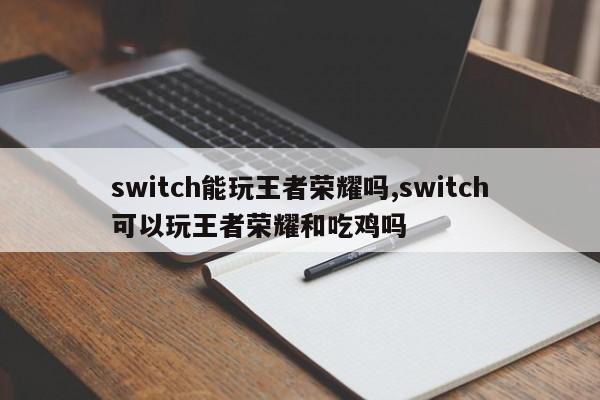 switch能玩王者荣耀吗,switch可以玩王者荣耀和吃鸡吗