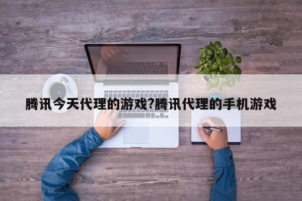 腾讯今天代理的游戏?腾讯代理的手机游戏