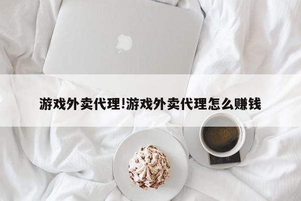 游戏外卖代理!游戏外卖代理怎么赚钱