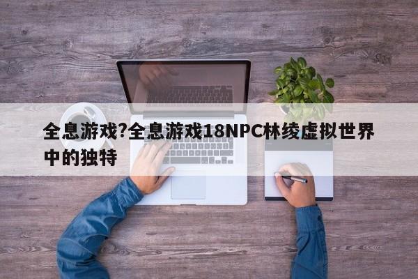 全息游戏?全息游戏18NPC林绫虚拟世界中的独特