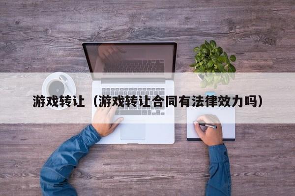 游戏转让(游戏转让合同有法律效力吗)