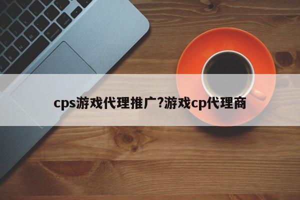 cps游戏代理推广?游戏cp代理商
