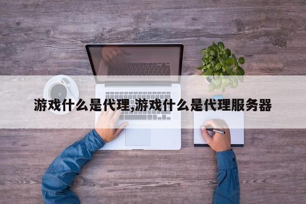 游戏什么是代理,游戏什么是代理服务器