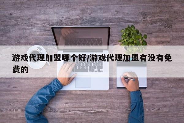 游戏代理加盟哪个好/游戏代理加盟有没有免费的