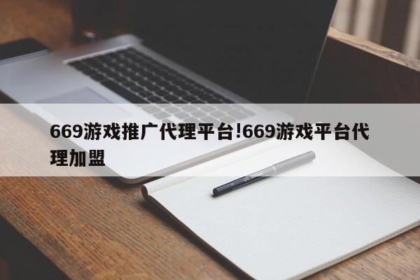 669游戏推广代理平台!669游戏平台代理加盟