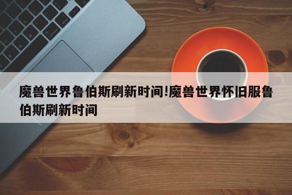 魔兽世界鲁伯斯刷新时间!魔兽世界怀旧服鲁伯斯刷新时间