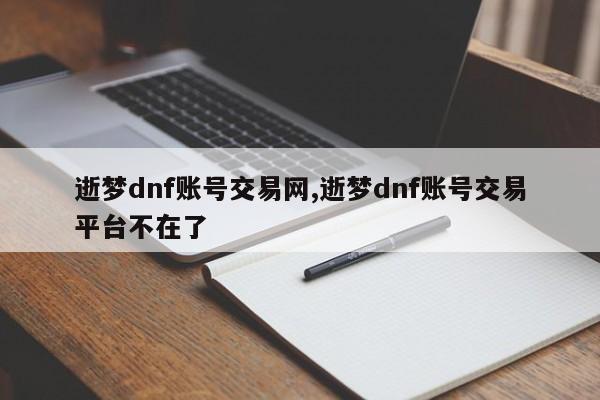 逝梦dnf账号交易网,逝梦dnf账号交易平台不在了