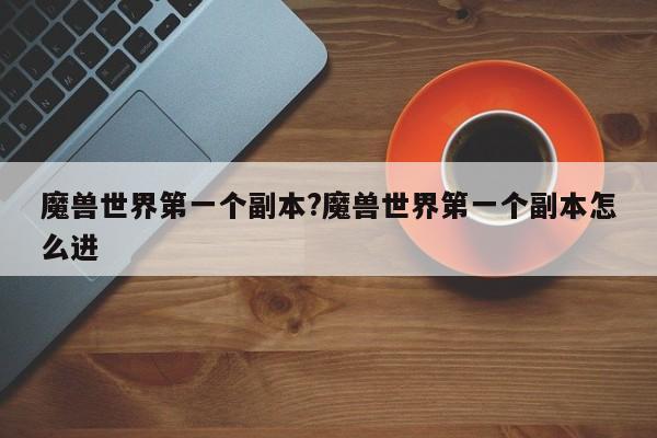 魔兽世界第一个副本?魔兽世界第一个副本怎么进