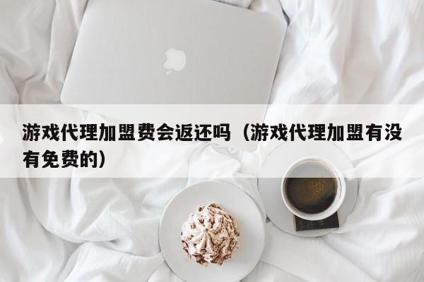 游戏代理加盟费会返还吗（游戏代理加盟有没有免费的）