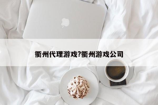 衢州代理游戏?衢州游戏公司