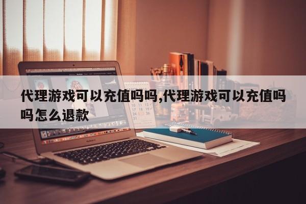 代理游戏可以充值吗吗,代理游戏可以充值吗吗怎么退款