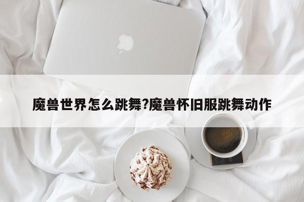 魔兽世界怎么跳舞?魔兽怀旧服跳舞动作