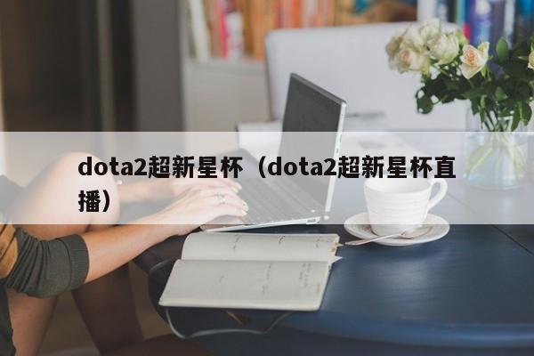dota2超新星杯(dota2超新星杯直播)
