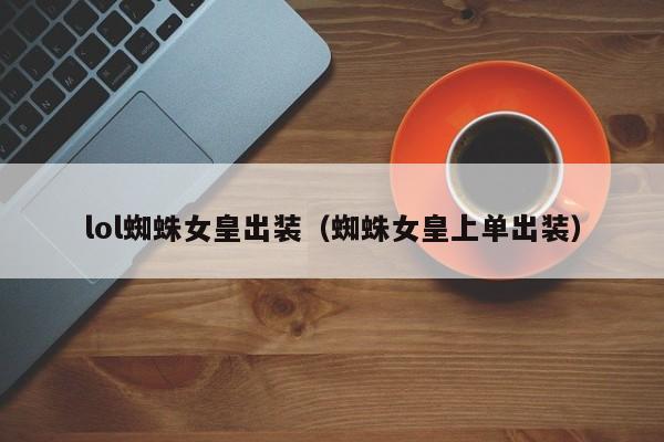 lol蜘蛛女皇出装（蜘蛛女皇上单出装）