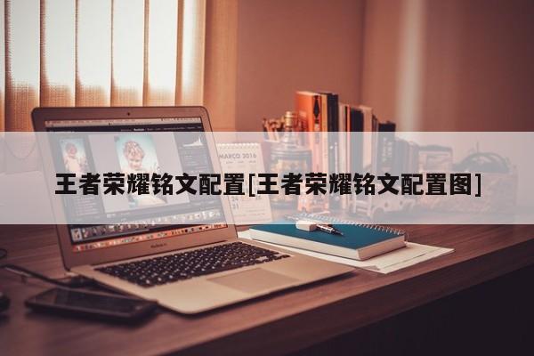 王者荣耀铭文配置[王者荣耀铭文配置图]