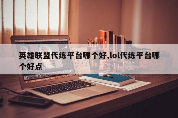 英雄联盟代练平台哪个好,lol代练平台哪个好点