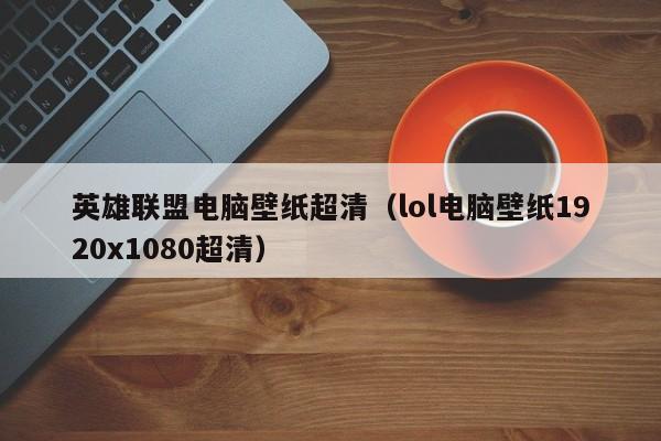 英雄联盟电脑壁纸超清（lol电脑壁纸1920x1080超清）