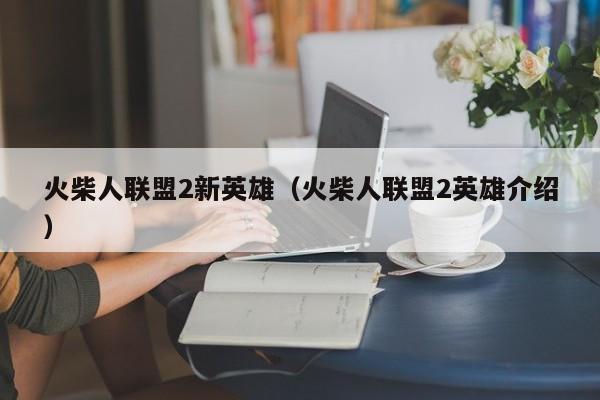 火柴人联盟2新英雄（火柴人联盟2英雄介绍）