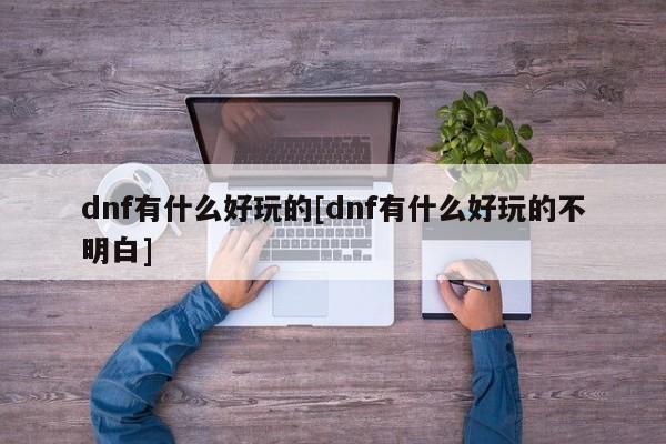 dnf有什么好玩的[dnf有什么好玩的不明白]