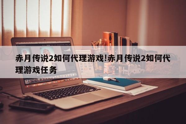 赤月传说2如何代理游戏!赤月传说2如何代理游戏任务
