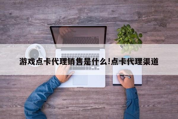 游戏点卡代理销售是什么!点卡代理渠道
