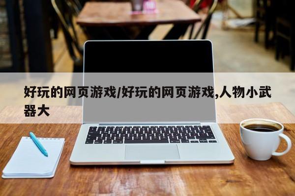 好玩的网页游戏/好玩的网页游戏,人物小武器大