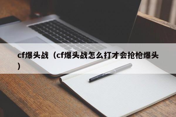 cf爆头战(cf爆头战怎么打才会抢枪爆头)