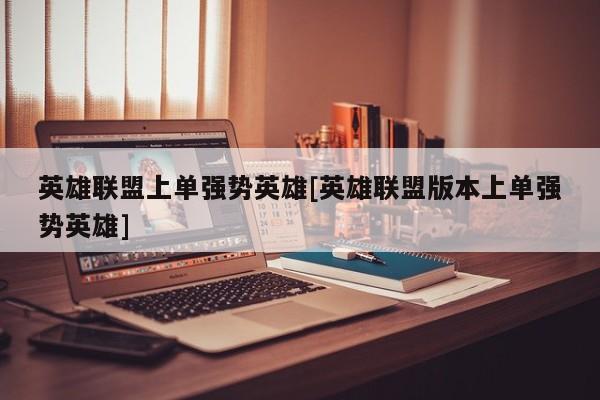 英雄联盟上单强势英雄[英雄联盟版本上单强势英雄]