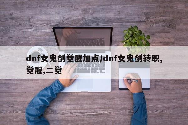 dnf女鬼剑觉醒加点/dnf女鬼剑转职,觉醒,二觉