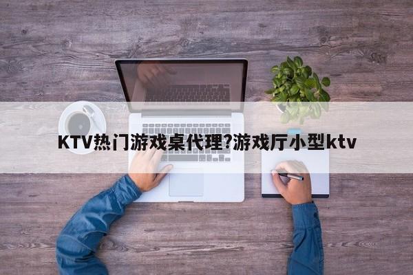 KTV热门游戏桌代理?游戏厅小型ktv