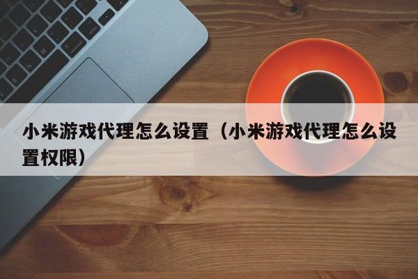 小米游戏代理怎么设置（小米游戏代理怎么设置权限）