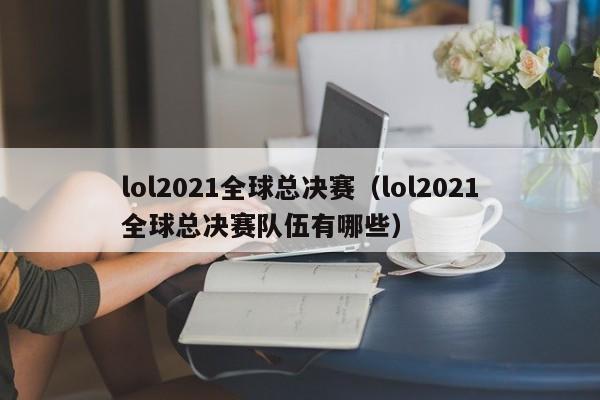 lol2021全球总决赛（lol2021全球总决赛队伍有哪些）