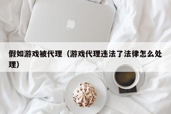 假如游戏被代理(游戏代理违法了法律怎么处理)