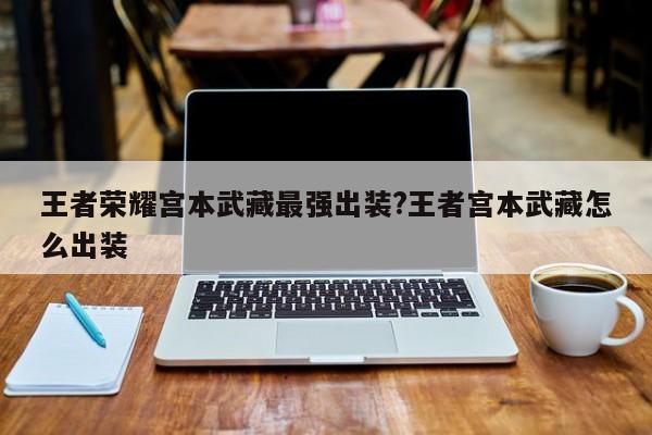 王者荣耀宫本武藏最强出装?王者宫本武藏怎么出装