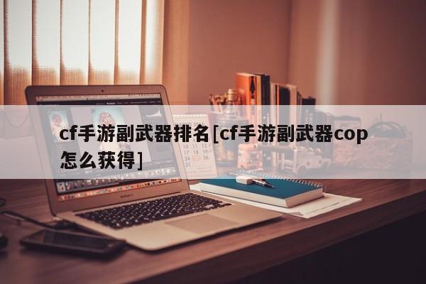 cf手游副武器排名[cf手游副武器cop怎么获得]